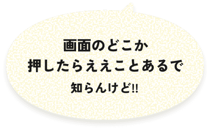 画面のどこか押したらええことあるで、しらんけど!!